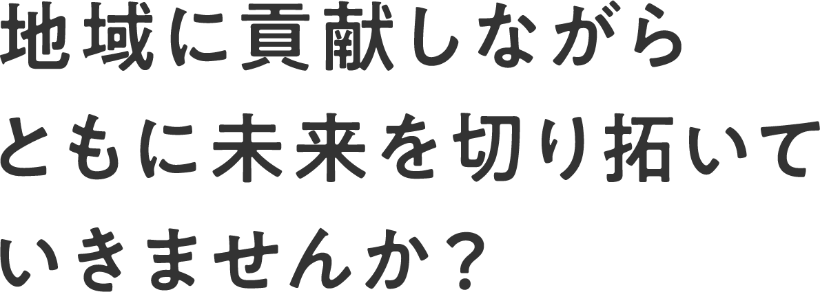 地域に貢献しながらともに未来を切り拓いていきませんか？